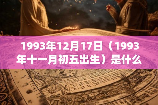 1993年12月17日(1993年十一月初五出生)是什么命_命运如何 1993年12月17日(1993年十一月初五出生)是什么命_命运如何