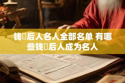 钱镠后人名人全部名单 有哪些钱镠后人成为名人 钱镠后人名人全部名单 有哪些钱镠后人成为名人
