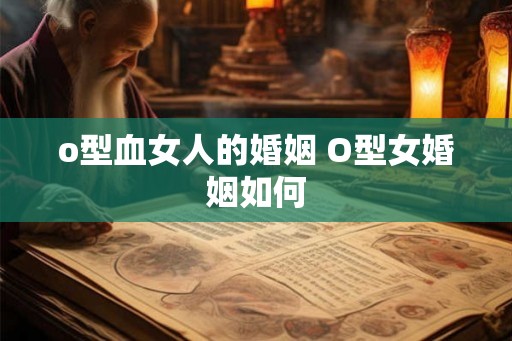 o型血女人的婚姻 O型女婚姻如何 o型血女人的婚姻 O型女婚姻如何