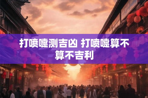 打喷嚏测吉凶 打喷嚏算不算不吉利