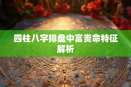 四柱八字排盘中富贵命特征解析