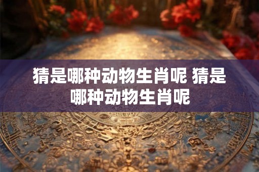 猜是哪种动物生肖呢 猜是哪种动物生肖呢