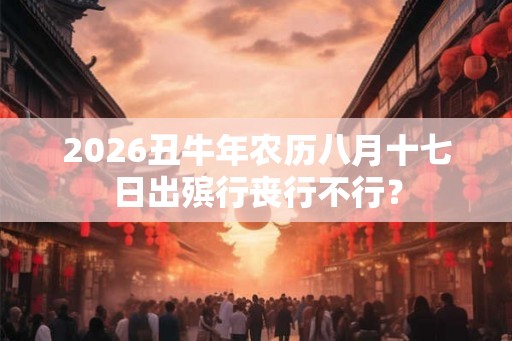 2026丑牛年农历八月十七日出殡行丧行不行？