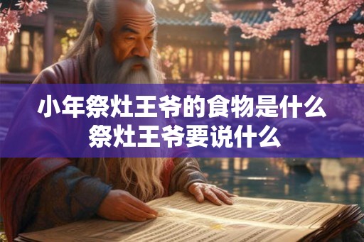 小年祭灶王爷的食物是什么 祭灶王爷要说什么