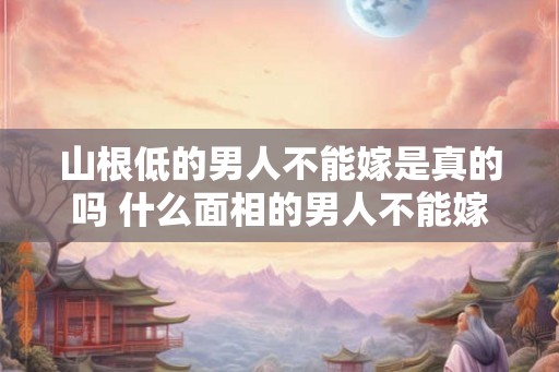 山根低的男人不能嫁是真的吗 什么面相的男人不能嫁