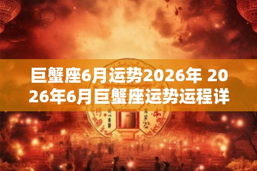 巨蟹座6月运势2026年 2026年6月巨蟹座运势运程详解
