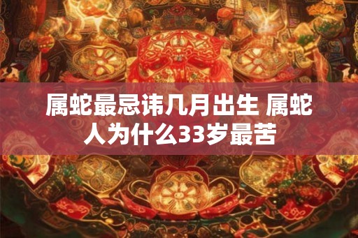 属蛇最忌讳几月出生 属蛇人为什么33岁最苦