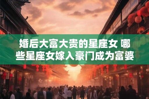 婚后大富大贵的星座女 哪些星座女嫁入豪门成为富婆