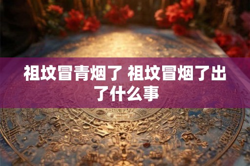 祖坟冒青烟了 祖坟冒烟了出了什么事