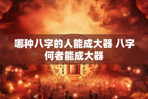哪种八字的人能成大器 八字何者能成大器