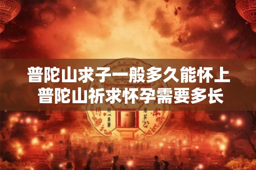 普陀山求子一般多久能怀上 普陀山祈求怀孕需要多长时间
