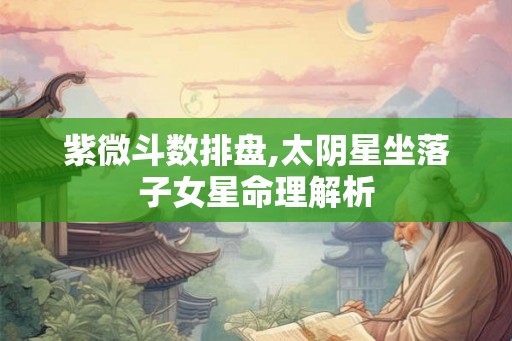 紫微斗数排盘,太阴星坐落子女星命理解析