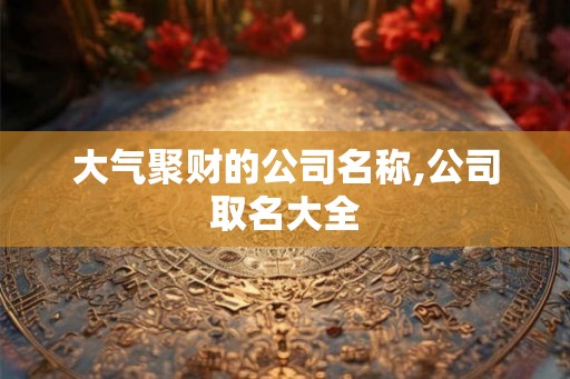 大气聚财的公司名称,公司取名大全