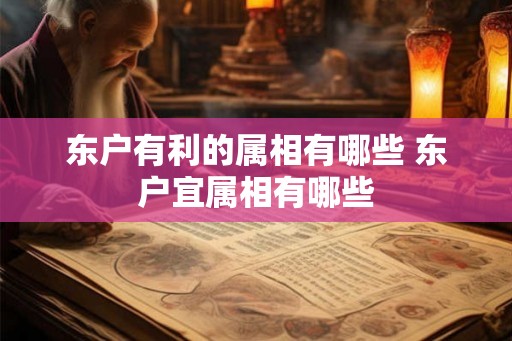 东户有利的属相有哪些 东户宜属相有哪些