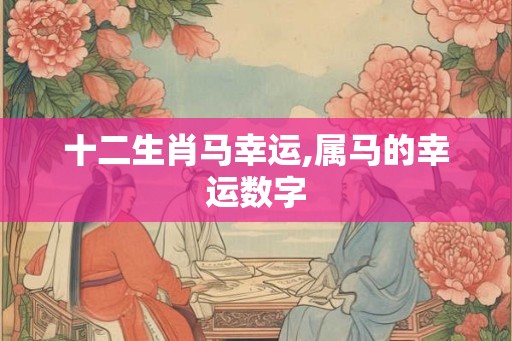 十二生肖马幸运,属马的幸运数字