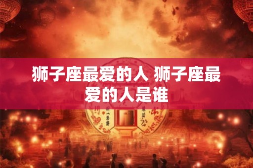 狮子座最爱的人 狮子座最爱的人是谁