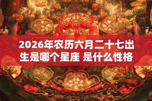 2026年农历六月二十七出生是哪个星座 是什么性格
