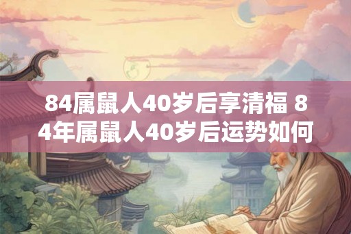84属鼠人40岁后享清福 84年属鼠人40岁后运势如何