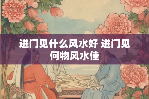 进门见什么风水好 进门见何物风水佳