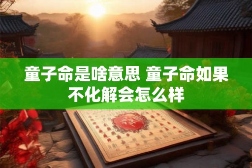 童子命是啥意思 童子命如果不化解会怎么样