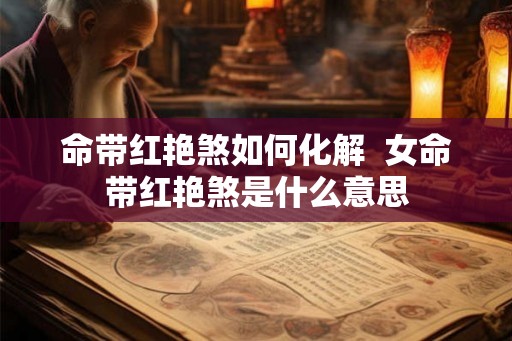 命带红艳煞如何化解  女命带红艳煞是什么意思