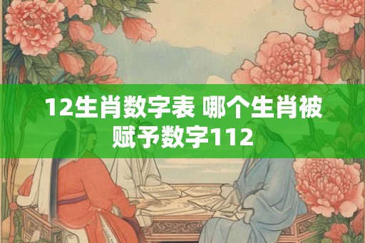 12生肖数字表 哪个生肖被赋予数字112