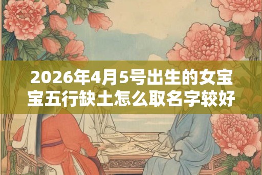 2026年4月5号出生的女宝宝五行缺土怎么取名字较好