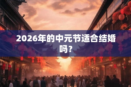 2026年的中元节适合结婚吗？