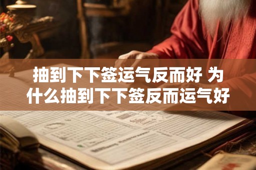 抽到下下签运气反而好 为什么抽到下下签反而运气好 抽到下下签运气反而好 为什么抽到下下签反而运气好