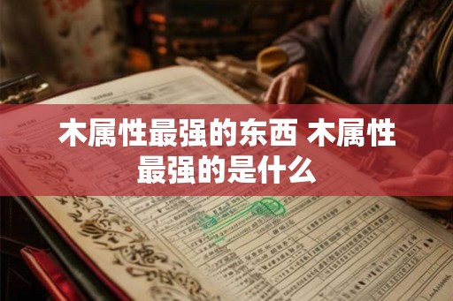 木属性最强的东西 木属性最强的是什么