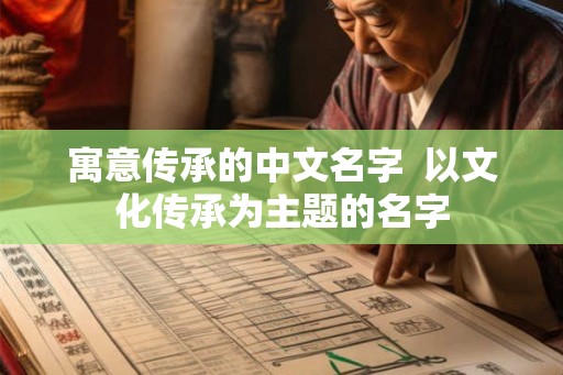 寓意传承的中文名字  以文化传承为主题的名字