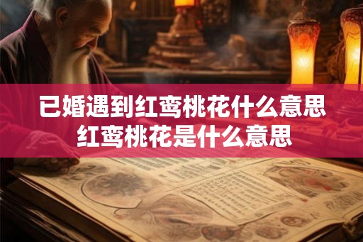 已婚遇到红鸾桃花什么意思 红鸾桃花是什么意思 已婚遇到红鸾桃花什么意思 红鸾桃花是什么意思