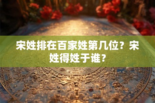 宋姓排在百家姓第几位？宋姓得姓于谁？
