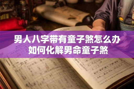 男人八字带有童子煞怎么办 如何化解男命童子煞