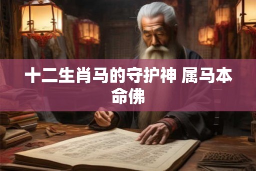 十二生肖马的守护神 属马本命佛 十二生肖马的守护神 属马本命佛