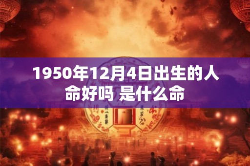 1950年12月4日出生的人命好吗 是什么命