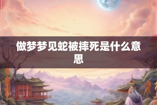 做梦梦见蛇被摔死是什么意思