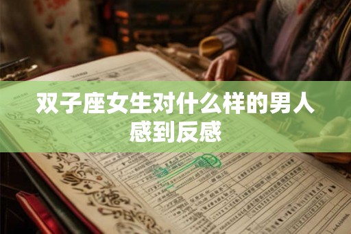 双子座女生对什么样的男人感到反感