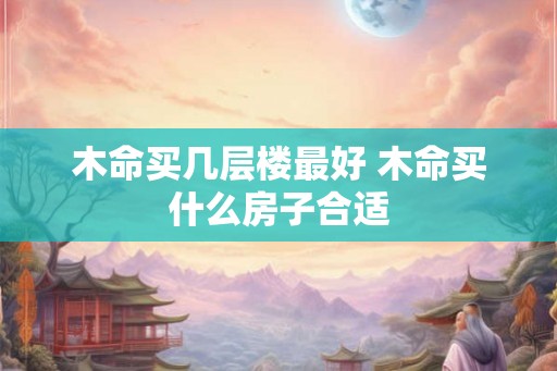 木命买几层楼最好 木命买什么房子合适