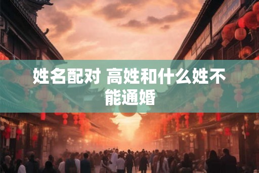 姓名配对 高姓和什么姓不能通婚