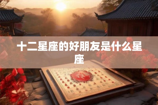 十二星座的好朋友是什么星座