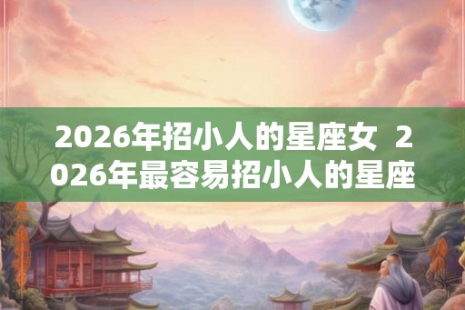 2026年招小人的星座女  2026年最容易招小人的星座女