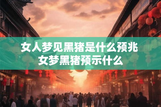 女人梦见黑猪是什么预兆 女梦黑猪预示什么