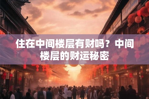 住在中间楼层有财吗？中间楼层的财运秘密