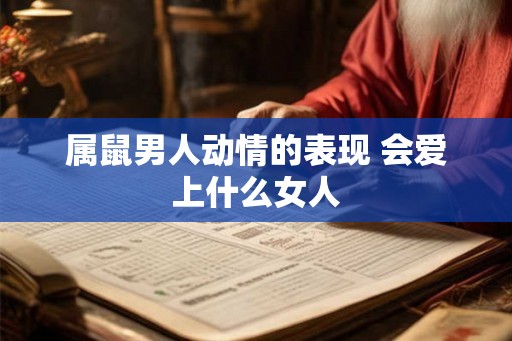 属鼠男人动情的表现 会爱上什么女人 属鼠男人动情的表现 会爱上什么女人