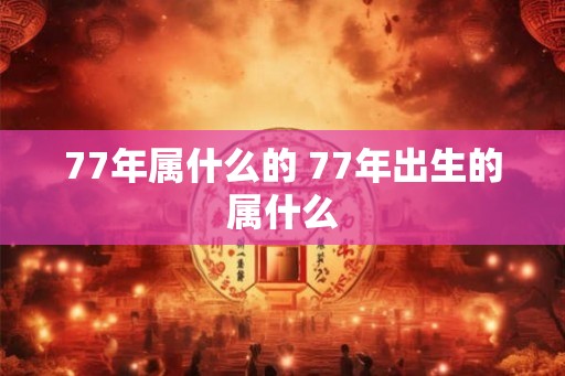 77年属什么的 77年出生的属什么