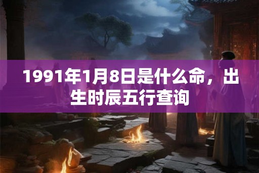 1991年1月8日是什么命，出生时辰五行查询