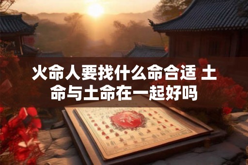 火命人要找什么命合适 土命与土命在一起好吗
