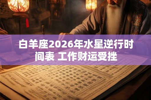 白羊座2026年水星逆行时间表 工作财运受挫