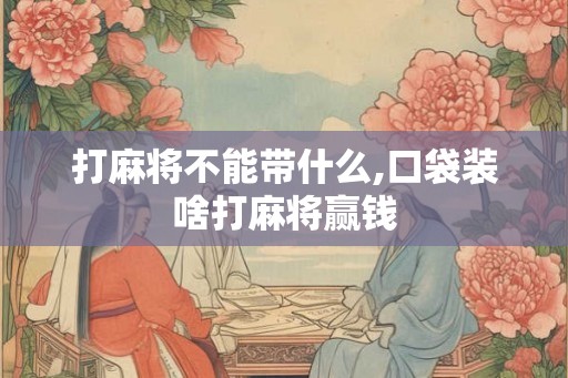 打麻将不能带什么,口袋装啥打麻将赢钱 打麻将不能带什么,口袋装啥打麻将赢钱